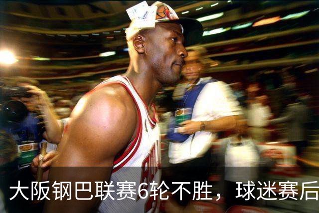 大阪钢巴联赛6轮不胜，球迷赛后拒绝离场表示抗议