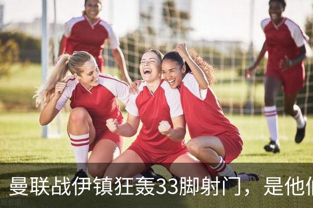 曼联战伊镇狂轰33脚射门，是他们自2016年10月后英超单场射门最多