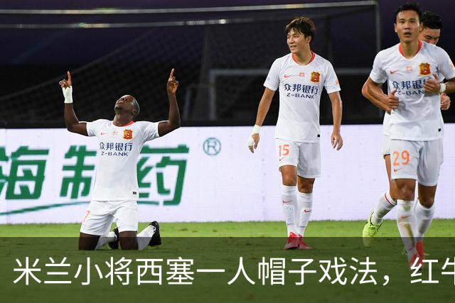 米兰小将西塞一人帽子戏法，红牛惨遭四球狂轰！