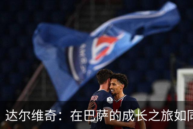 达尔维奇：在巴萨的成长之旅如同一场奇妙的探险